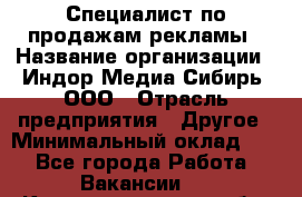 Специалист по продажам рекламы › Название организации ­ Индор Медиа Сибирь, ООО › Отрасль предприятия ­ Другое › Минимальный оклад ­ 1 - Все города Работа » Вакансии   . Калининградская обл.,Советск г.